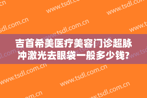 吉首希美医疗美容门诊超脉冲激光去眼袋一般多少钱?多长时间恢复?