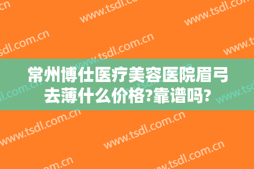 常州博仕医疗美容医院眉弓去薄什么价格?靠谱吗?