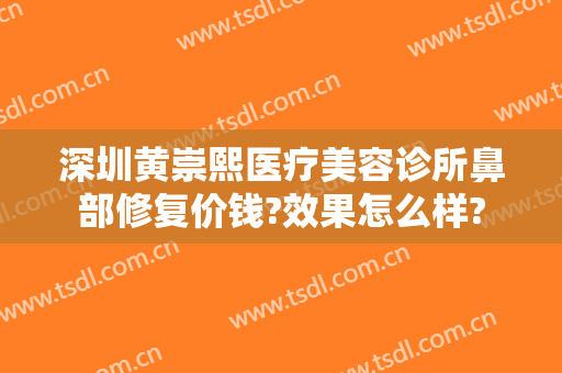 深圳黄崇熙医疗美容诊所鼻部修复价钱?效果怎么样?