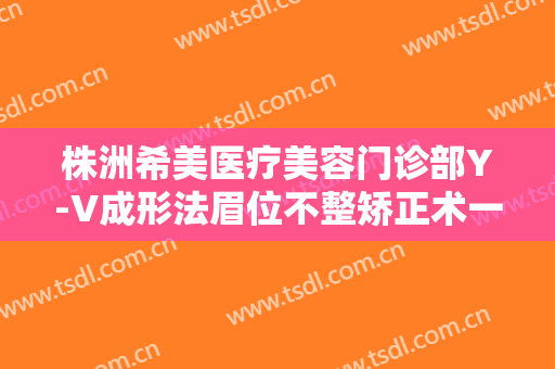 株洲希美医疗美容门诊部Y-V成形法眉位不整矫正术一般价位是多少钱?效果怎么样?