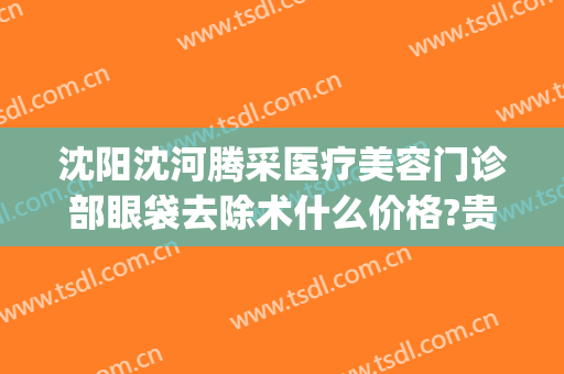 沈阳沈河腾采医疗美容门诊部眼袋去除术什么价格?贵不贵?(沈阳去眼袋一般多少钱)