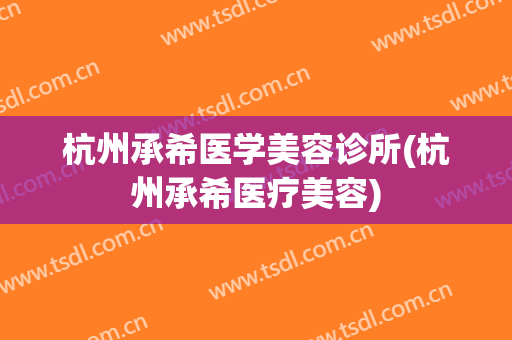 杭州承希医学美容诊所(杭州承希医疗美容)