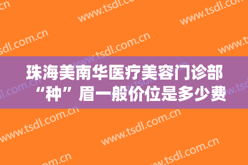 珠海美南华医疗美容门诊部“种”眉一般价位是多少费用?靠谱吗?(珠海美南华医疗美容医院怎么样)