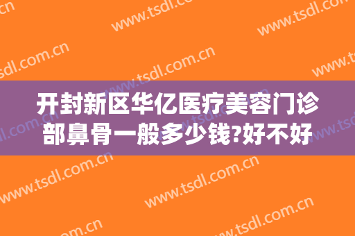 开封新区华亿医疗美容门诊部鼻骨一般多少钱?好不好?(开封华亿整形医院招聘)