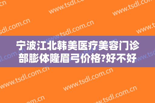 宁波江北韩美医疗美容门诊部膨体隆眉弓价格?好不好?