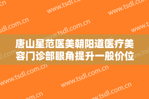 唐山星范医美朝阳道医疗美容门诊部眼角提升一般价位是多少钱?可靠吗?
