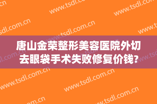 唐山金荣整形美容医院外切去眼袋手术失败修复价钱?好不好?(唐山金荣做眼综合怎么样)