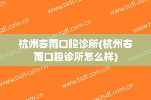 杭州春雨口腔诊所(杭州春雨口腔诊所怎么样)
