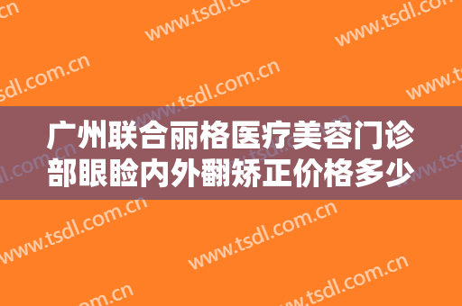 广州联合丽格医疗美容门诊部眼睑内外翻矫正价格多少钱?有哪些优势?