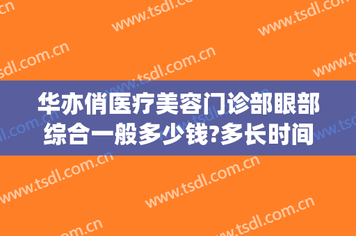 华亦俏医疗美容门诊部眼部综合一般多少钱?多长时间恢复?(华亦俏医疗美容正规吗)