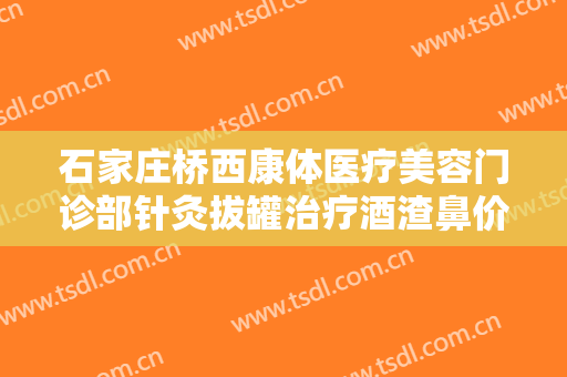 石家庄桥西康体医疗美容门诊部针灸拔罐治疗酒渣鼻价格?可靠吗?