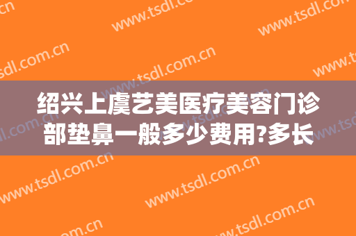 绍兴上虞艺美医疗美容门诊部垫鼻一般多少费用?多长时间恢复?(绍兴中心医院美容整形科)