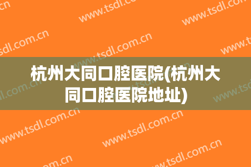 杭州大同口腔医院(杭州大同口腔医院地址)