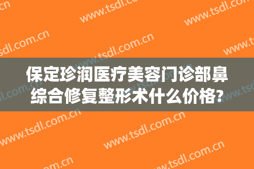 保定珍润医疗美容门诊部鼻综合修复整形术什么价格?效果怎么样?(保定珍润美容院怎么样)