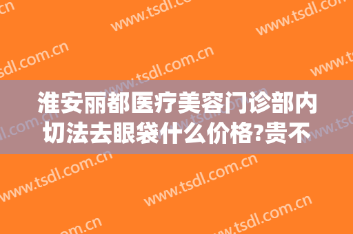 淮安丽都医疗美容门诊部内切法去眼袋什么价格?贵不贵?(淮安割眼袋到哪里医院好)