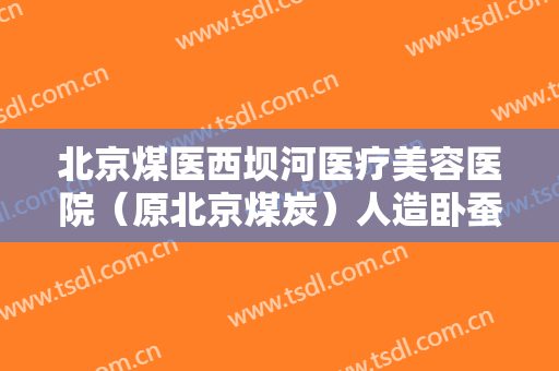 北京煤医西坝河医疗美容医院（原北京煤炭）人造卧蚕再造术大楷需要多少费用?效果怎么样?