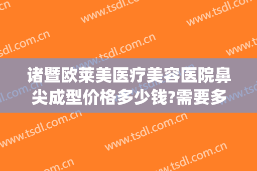 诸暨欧莱美医疗美容医院鼻尖成型价格多少钱?需要多久恢复?(美莱鼻整形手术多少钱)