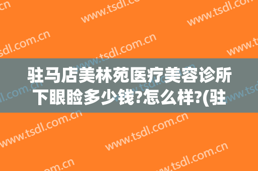 驻马店美林苑医疗美容诊所下眼睑多少钱?怎么样?(驻马店美林苑医疗美容诊所下眼睑多少钱?怎么样挂号)