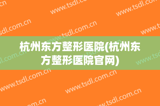 杭州东方整形医院(杭州东方整形医院官网)