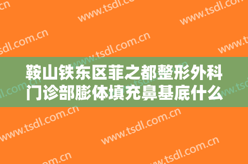 鞍山铁东区菲之都整形外科门诊部膨体填充鼻基底什么价格?怎么样?