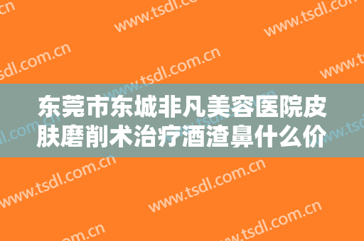 东莞市东城非凡美容医院皮肤磨削术治疗酒渣鼻什么价格?多长时间恢复?