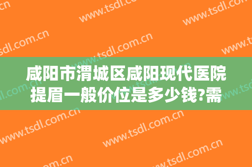 咸阳市渭城区咸阳现代医院提眉一般价位是多少钱?需要多久恢复?(咸阳秦都秦渭医院怎么样)