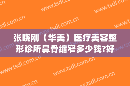 张晓刚（华美）医疗美容整形诊所鼻骨缩窄多少钱?好不好?(整形医生张晓刚)