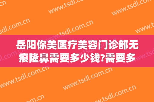 岳阳你美医疗美容门诊部无痕隆鼻需要多少钱?需要多久恢复?(衡阳美莱医疗美容医院)
