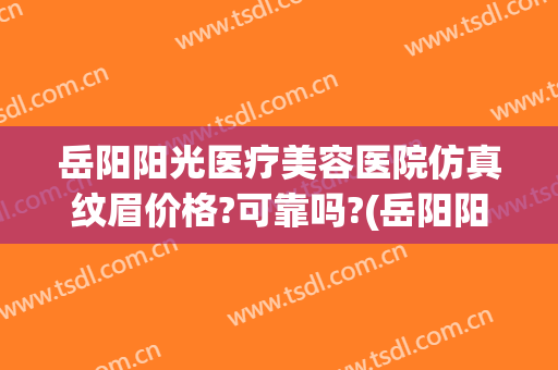 岳阳阳光医疗美容医院仿真纹眉价格?可靠吗?(岳阳阳光医院整形)