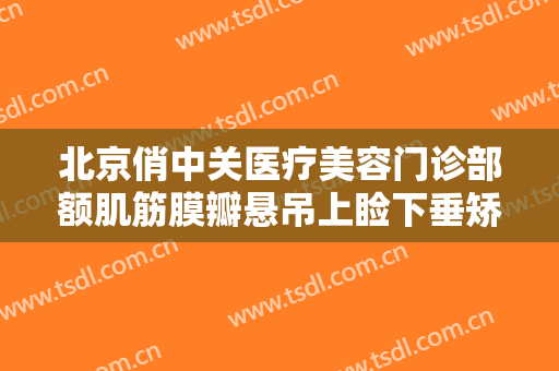 北京俏中关医疗美容门诊部额肌筋膜瓣悬吊上睑下垂矫正术大楷需要多少费用?靠谱吗?