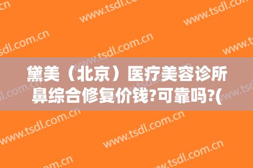 黛美（北京）医疗美容诊所鼻综合修复价钱?可靠吗?(北京修复鼻部)