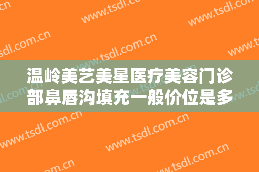 温岭美艺美星医疗美容门诊部鼻唇沟填充一般价位是多少费用?靠谱吗?