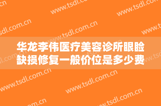 华龙李伟医疗美容诊所眼睑缺损修复一般价位是多少费用?需要多久恢复?