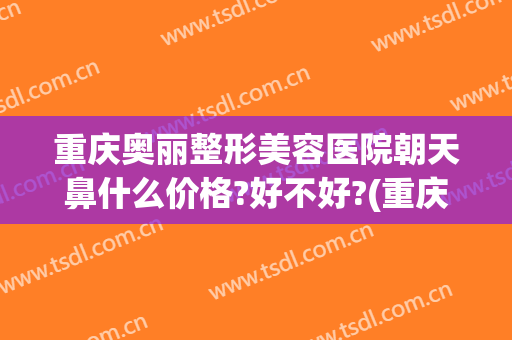 重庆奥丽整形美容医院朝天鼻什么价格?好不好?(重庆奥黛丽整形医院)
