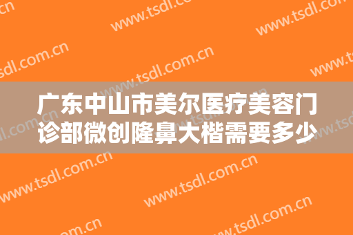 广东中山市美尔医疗美容门诊部微创隆鼻大楷需要多少钱?有哪些优势?