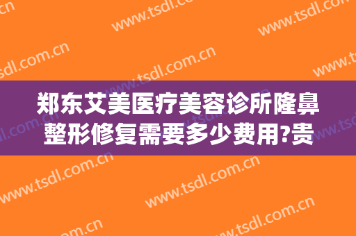 郑东艾美医疗美容诊所隆鼻整形修复需要多少费用?贵不贵?(郑州美莱医疗整形美容医院)