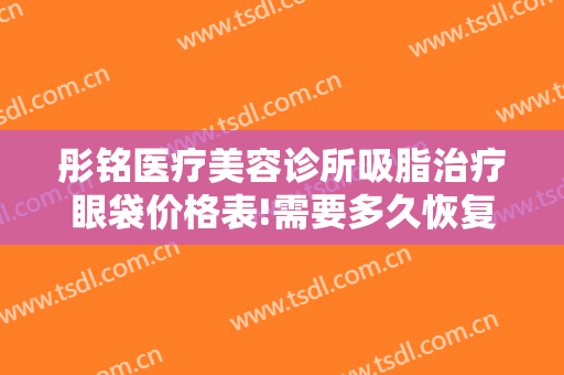 彤铭医疗美容诊所吸脂治疗眼袋价格表!需要多久恢复?