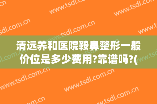 清远养和医院鞍鼻整形一般价位是多少费用?靠谱吗?(清远整容费用)