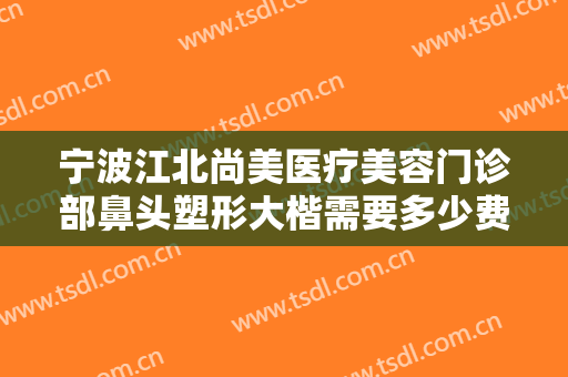 宁波江北尚美医疗美容门诊部鼻头塑形大楷需要多少费用?多长时间恢复?