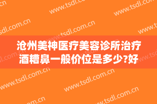 沧州美神医疗美容诊所治疗酒糟鼻一般价位是多少?好不好?(沧州美神医疗美容院)