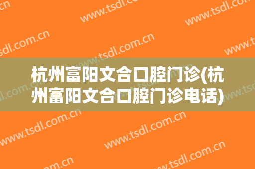 杭州富阳文合口腔门诊(杭州富阳文合口腔门诊电话)