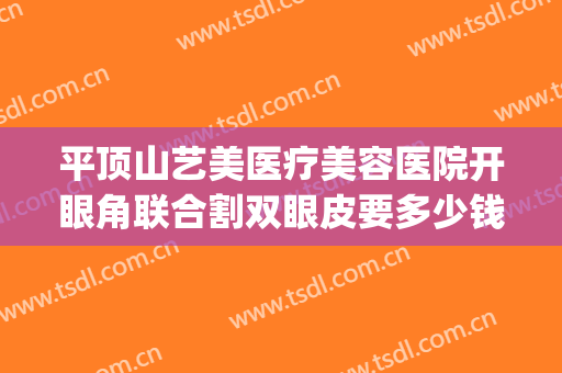 平顶山艺美医疗美容医院开眼角联合割双眼皮要多少钱?贵不贵?(平顶山市割双眼皮哪家好)