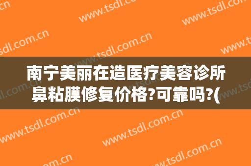 南宁美丽在造医疗美容诊所鼻粘膜修复价格?可靠吗?(南宁美丽在造整形医院)