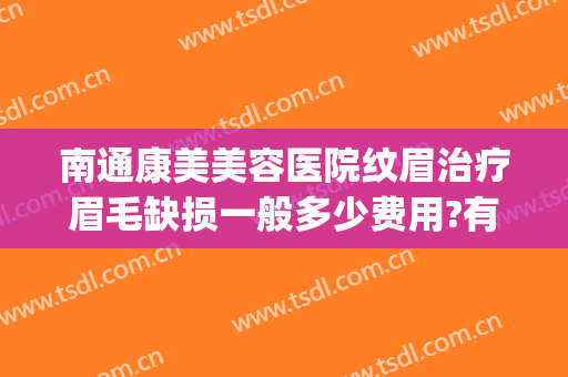 南通康美美容医院纹眉治疗眉毛缺损一般多少费用?有哪些优势?(南京正规纹眉医院)
