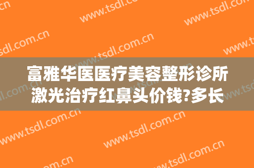 富雅华医医疗美容整形诊所激光治疗红鼻头价钱?多长时间恢复?(深圳富华整形医疗美容医院电话)