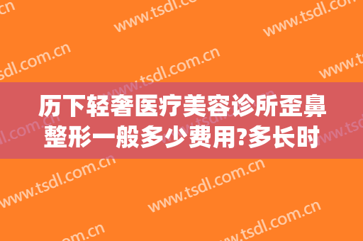 历下轻奢医疗美容诊所歪鼻整形一般多少费用?多长时间恢复?(轻奢医美整形怎么样)