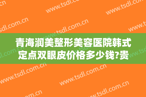 青海润美整形美容医院韩式定点双眼皮价格多少钱?贵不贵?(青海割双眼皮哪里好)