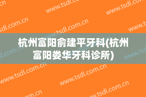 杭州富阳俞建平牙科(杭州富阳娄华牙科诊所)