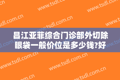 昌江亚菲综合门诊部外切除眼袋一般价位是多少钱?好不好?