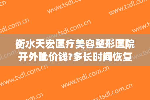 衡水天宏医疗美容整形医院开外眦价钱?多长时间恢复?(衡水天宏整形医院地址在哪里)